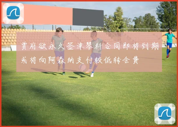 贾府欲永久签津琴科合同即将到期或将向阿森纳支付较低转会费