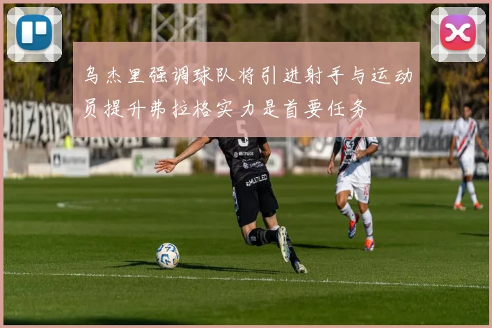 乌杰里强调球队将引进射手与运动员提升弗拉格实力是首要任务