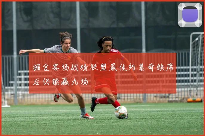 掘金客场战绩联盟最佳约基奇缺席后仍能赢九场