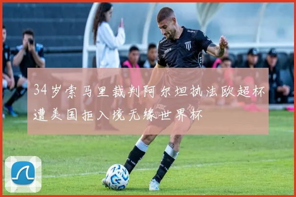 34岁索马里裁判阿尔坦执法欧超杯遭美国拒入境无缘世界杯
