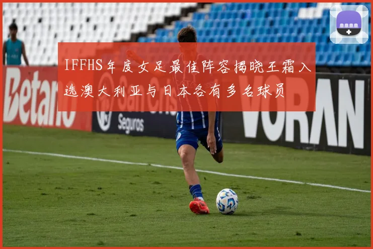IFFHS年度女足最佳阵容揭晓王霜入选澳大利亚与日本各有多名球员