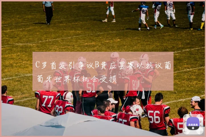 C罗首发引争议B费应罢赛以抗议葡萄牙世界杯机会受损