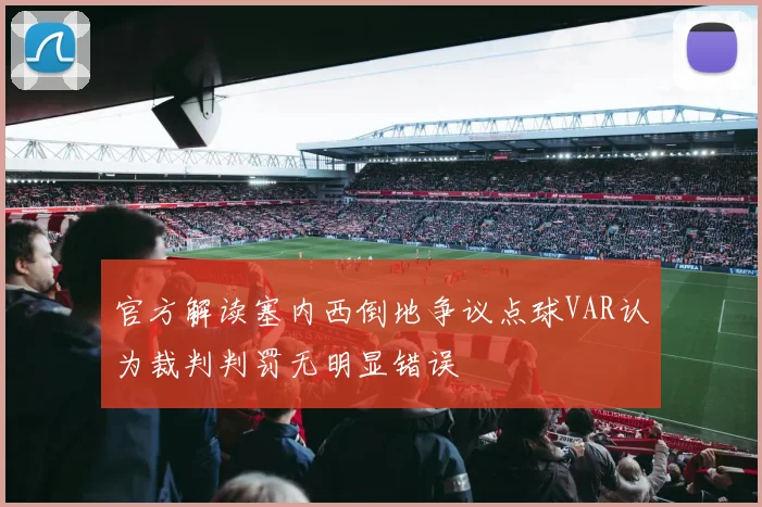 官方解读塞内西倒地争议点球VAR认为裁判判罚无明显错误