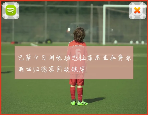 巴萨今日训练动态拉菲尼亚和费尔明回归德容因故缺席