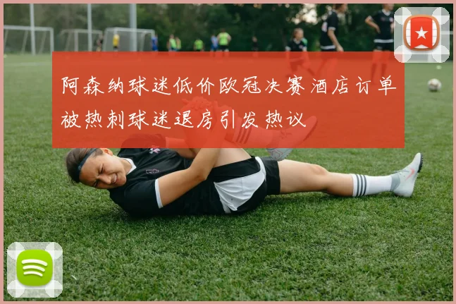 阿森纳球迷低价欧冠决赛酒店订单被热刺球迷退房引发热议