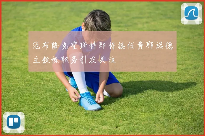 范布隆克霍斯特即将接任费耶诺德主教练职务引发关注