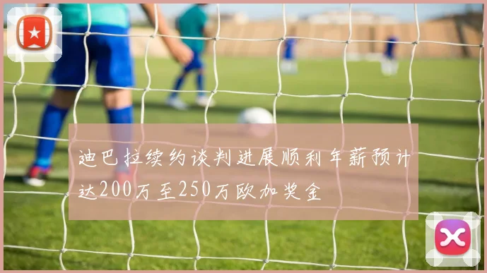 迪巴拉续约谈判进展顺利年薪预计达200万至250万欧加奖金