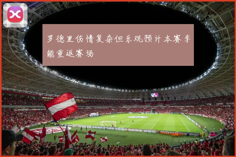 罗德里伤情复杂但乐观预计本赛季能重返赛场