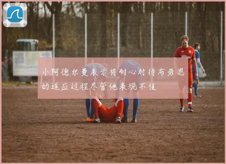 小阿德尔曼表示将耐心对待布劳恩的适应过程尽管他表现不佳