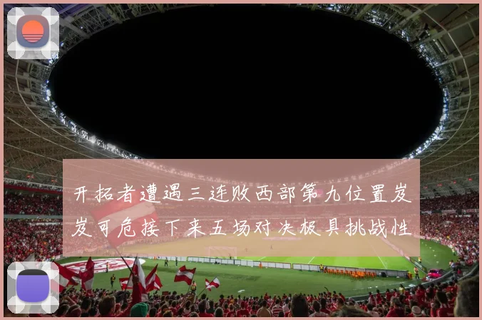 开拓者遭遇三连败西部第九位置岌岌可危接下来五场对决极具挑战性