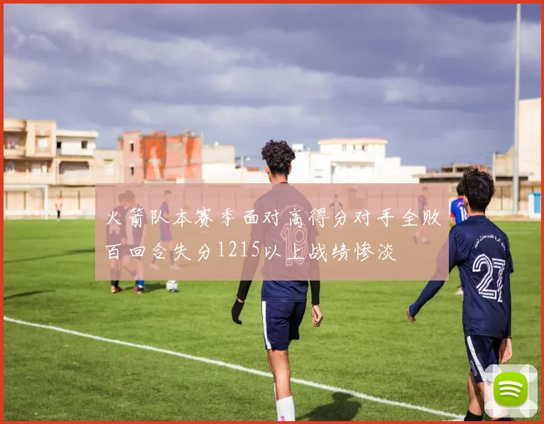 火箭队本赛季面对高得分对手全败百回合失分1215以上战绩惨淡