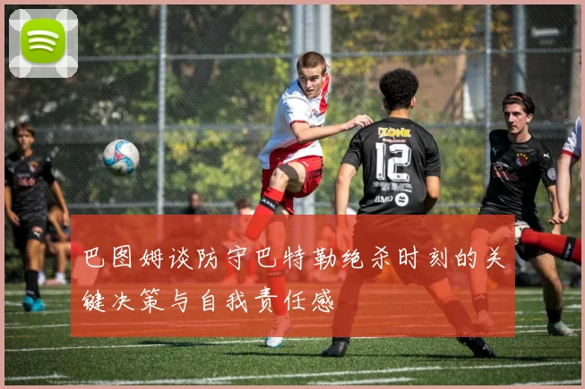 巴图姆谈防守巴特勒绝杀时刻的关键决策与自我责任感
