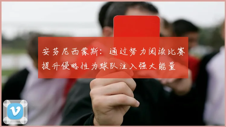安芬尼西蒙斯：通过努力阅读比赛提升侵略性为球队注入强大能量