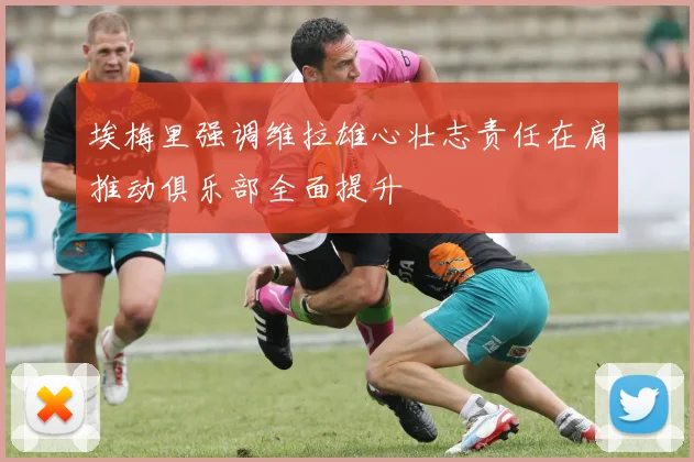 埃梅里强调维拉雄心壮志责任在肩推动俱乐部全面提升