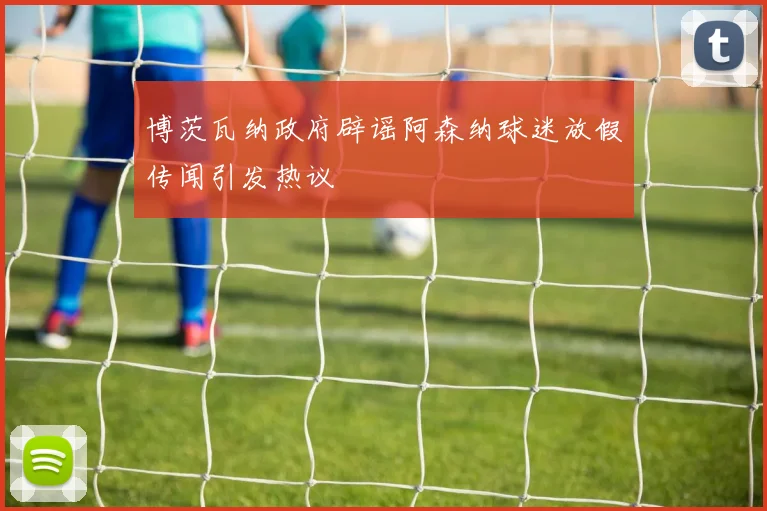 博茨瓦纳政府辟谣阿森纳球迷放假传闻引发热议